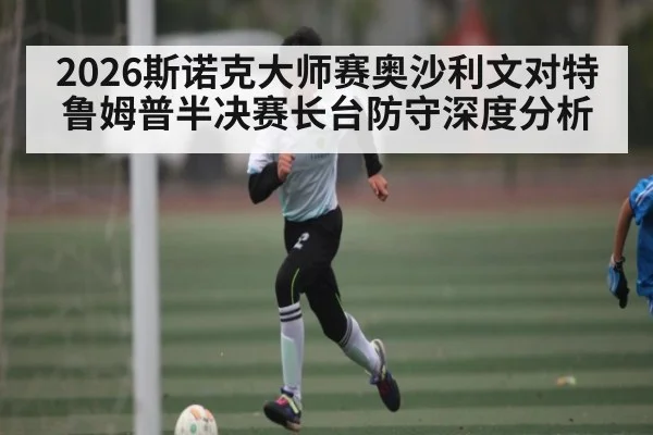 2026斯诺克大师赛奥沙利文对特鲁姆普半决赛长台防守深度分析