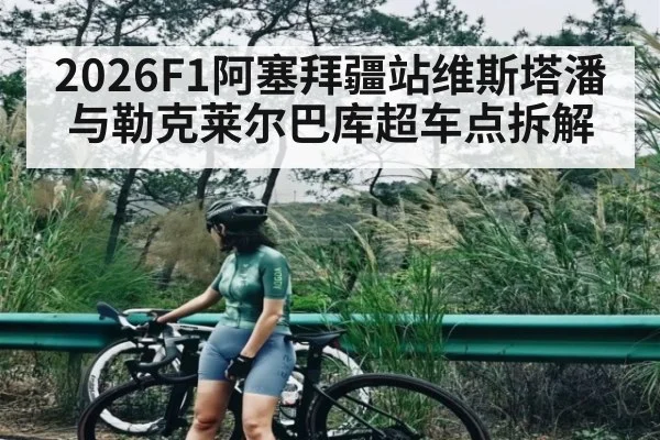 2026F1阿塞拜疆站维斯塔潘与勒克莱尔巴库超车点拆解